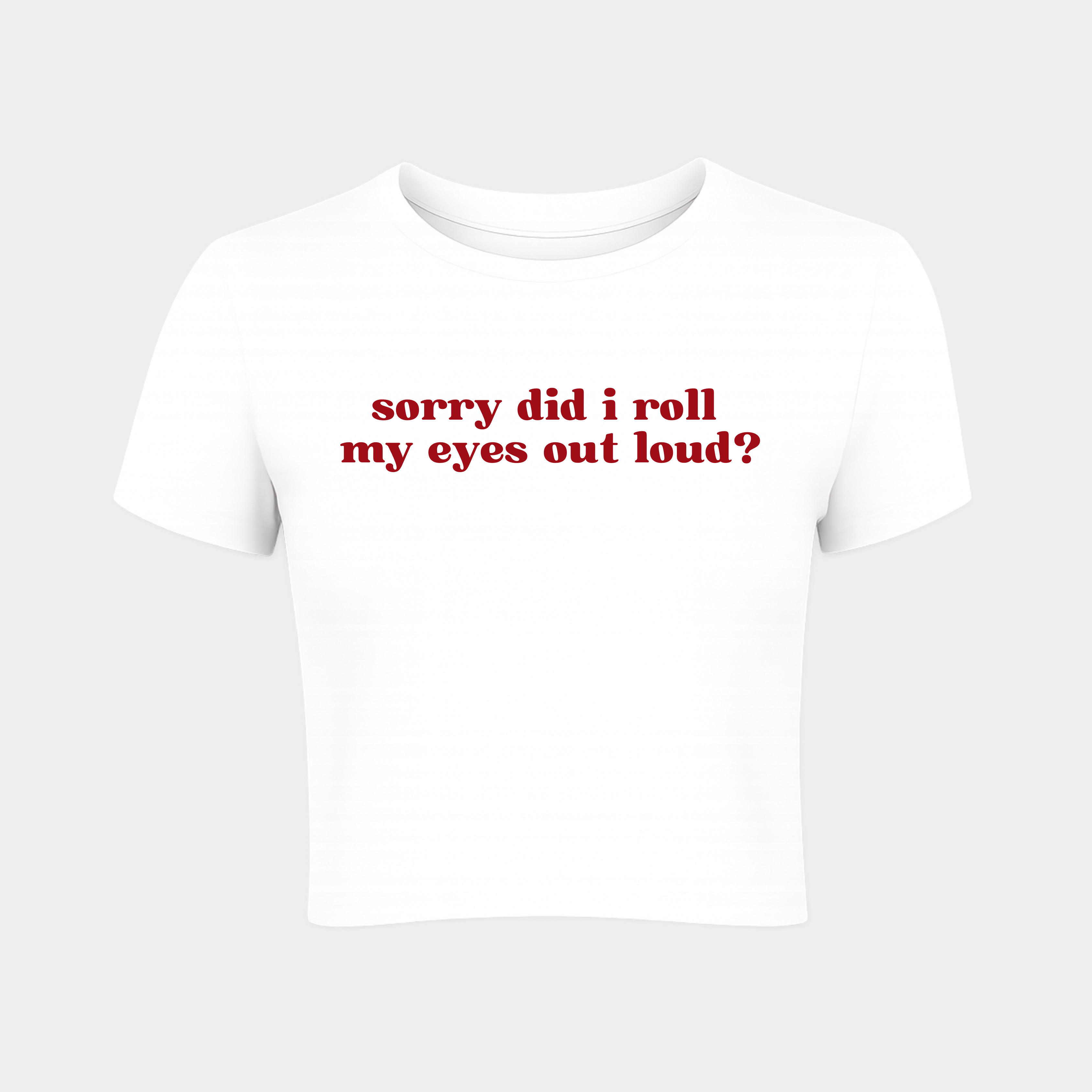 Sorry did I roll my eyes out loud? Baby Tee